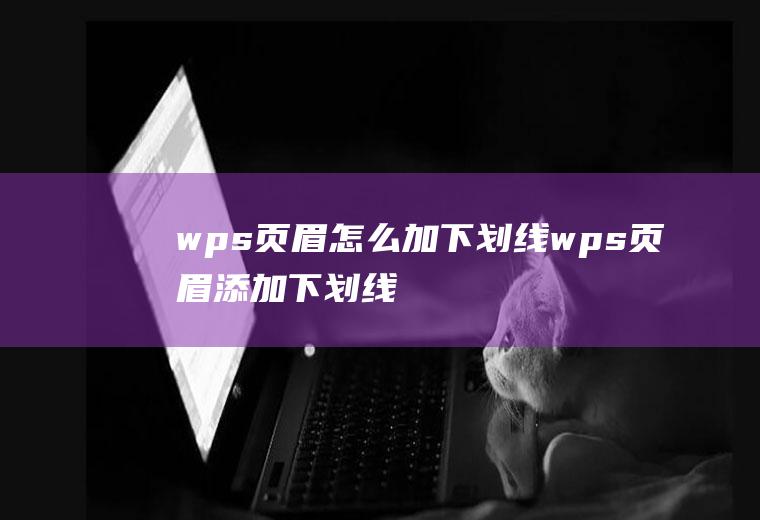 wps页眉怎么加下划线wps页眉添加下划线