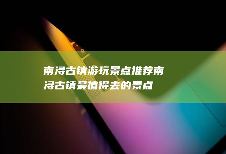 南浔古镇游玩景点推荐南浔古镇最值得去的景点