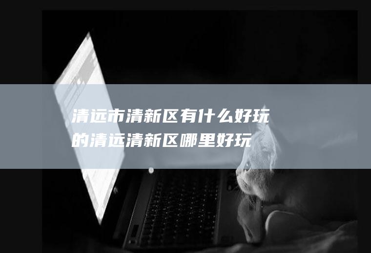 清远市清新区有什么好玩的清远清新区哪里好玩