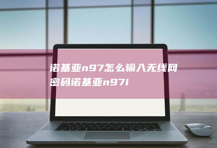 诺基亚n97怎么输入无线网密码诺基亚n97i怎么设置无线网