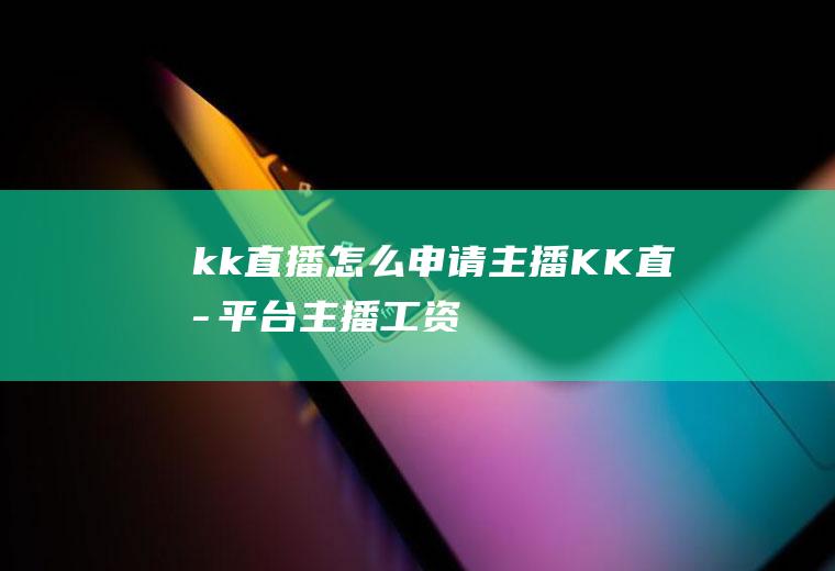 kk直播怎么申请主播KK直播平台主播工资