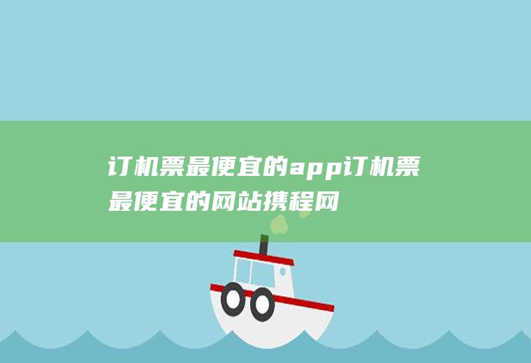 订机票最便宜的app订机票最便宜的网站携程网电话