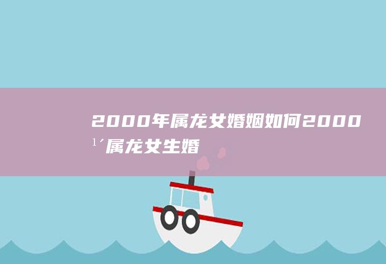 2000年属龙女婚姻如何2000年属龙女生婚配