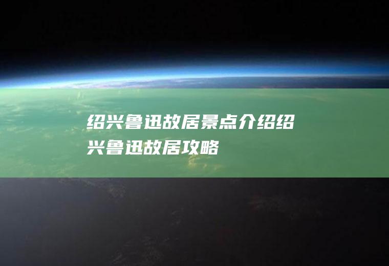 绍兴鲁迅故居景点介绍绍兴鲁迅故居攻略