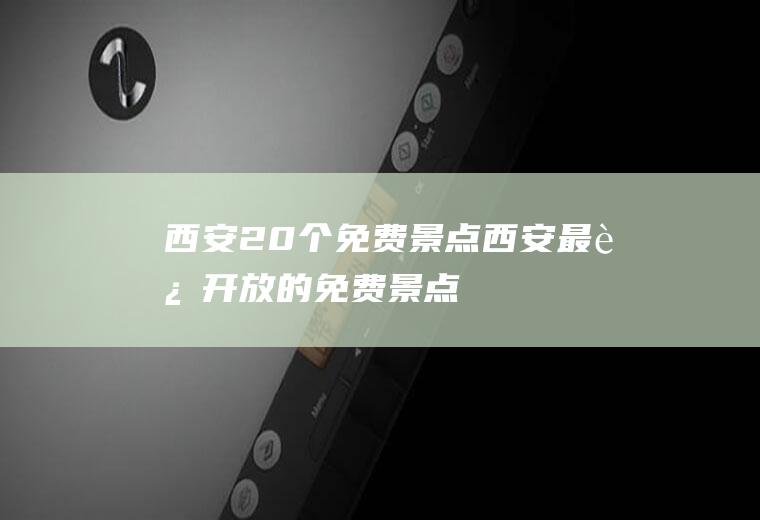 西安20个免费景点西安最近开放的免费景点