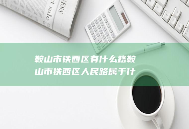 鞍山市铁西区有什么路鞍山市铁西区人民路属于什么街道