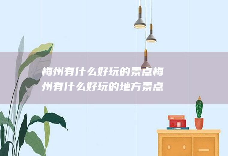 梅州有什么好玩的景点梅州有什么好玩的地方景点