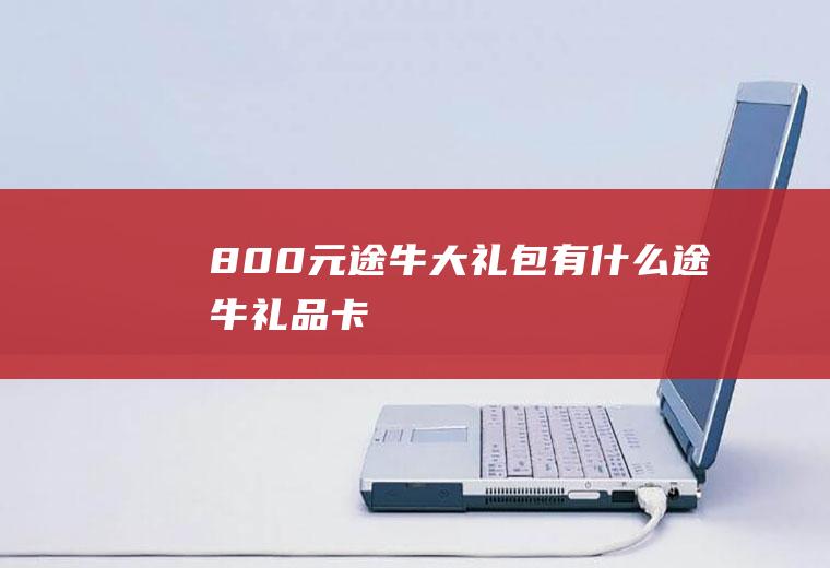 800元途牛大礼包有什么途牛礼品卡