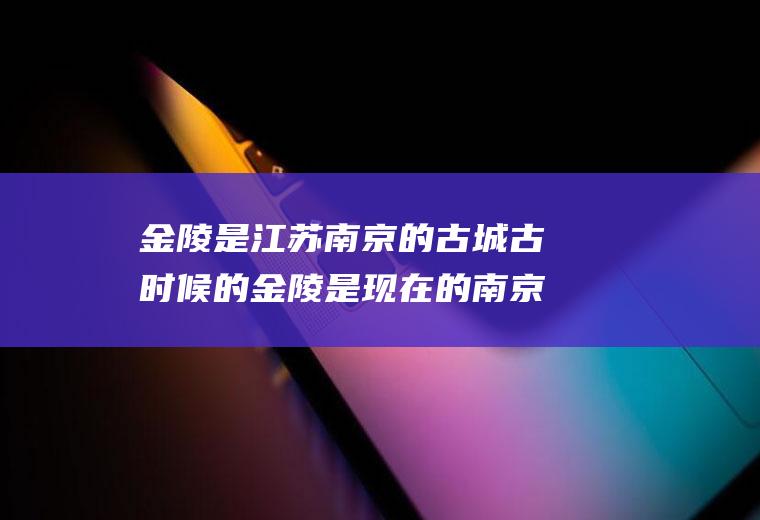 金陵是江苏南京的古城古时候的金陵是现在的南京吗