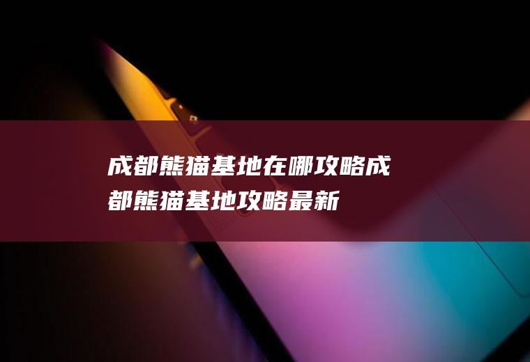 成都熊猫基地在哪攻略成都熊猫基地攻略最新