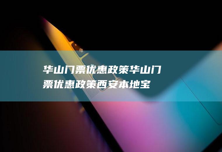 华山门票优惠政策华山门票优惠政策西安本地宝