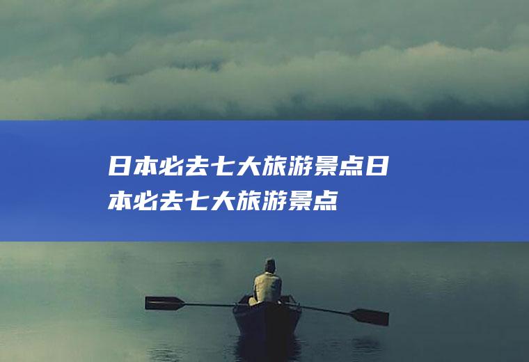 日本必去七大旅游景点日本必去七大旅游景点