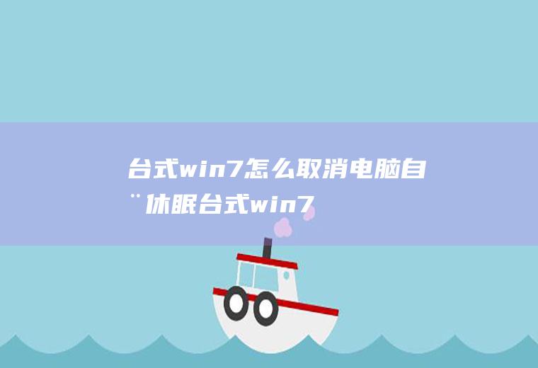 台式win7怎么取消电脑自动休眠台式win7怎么取消电脑自动休眠模式