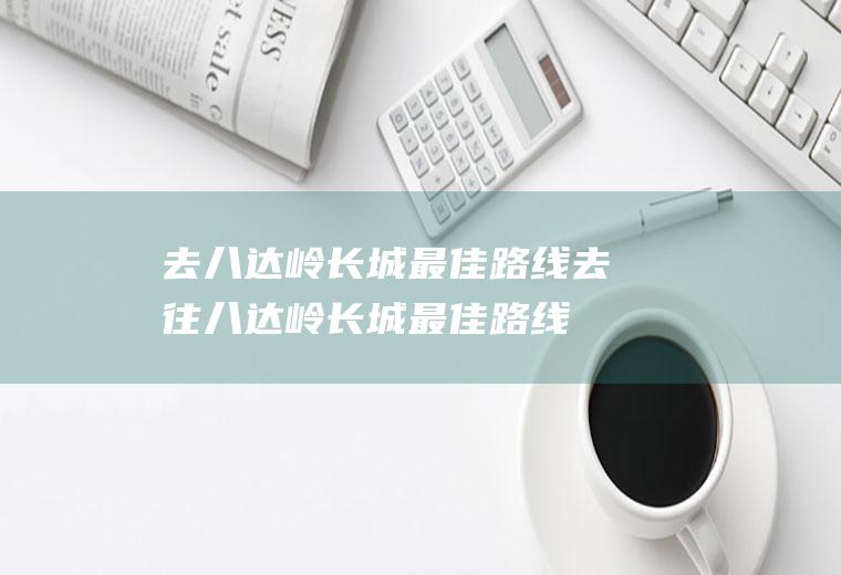 去八达岭长城最佳路线去往八达岭长城最佳路线