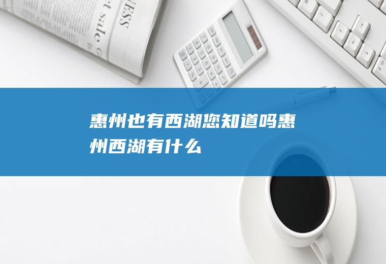 惠州也有西湖您知道吗惠州西湖有什么