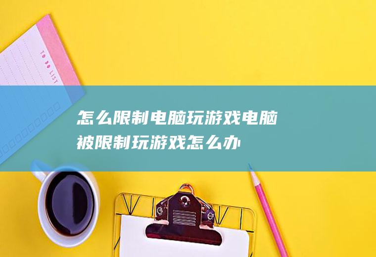 怎么限制电脑玩游戏电脑被限制玩游戏怎么办