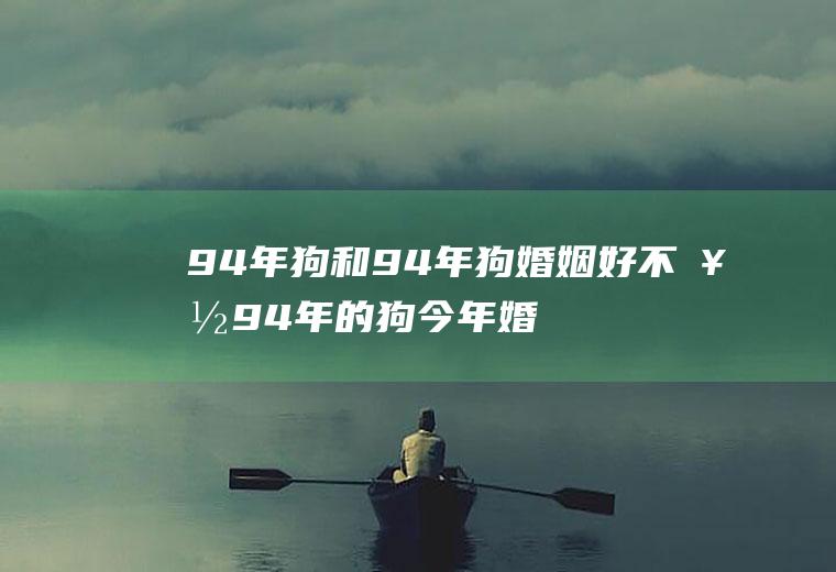 94年狗和94年狗婚姻好不好94年的狗今年婚姻怎么样