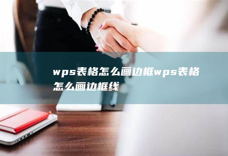 wps表格怎么画边框wps表格怎么画边框线