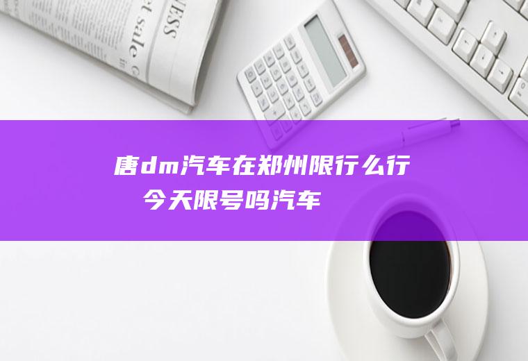 唐dm汽车在郑州限行么行唐今天限号吗汽车