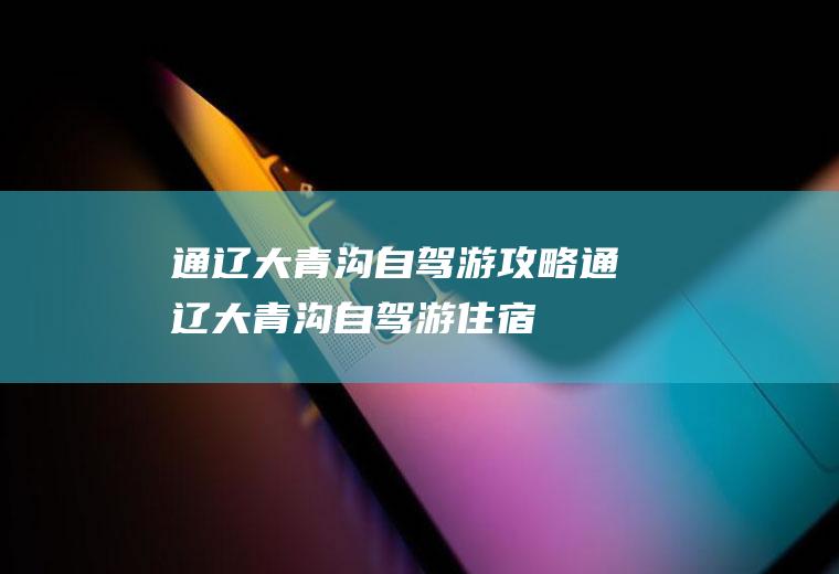 通辽大青沟自驾游攻略通辽大青沟自驾游住宿