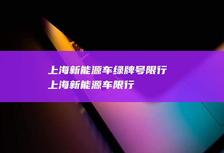 上海新能源车绿牌号限行上海新能源车限行