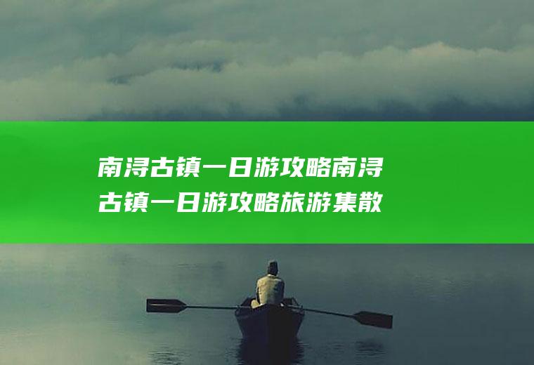 南浔古镇一日游攻略南浔古镇一日游攻略旅游集散地总站在哪