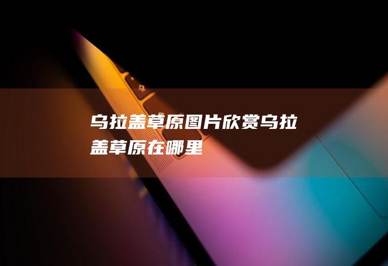 乌拉盖草原图片欣赏乌拉盖草原在哪里