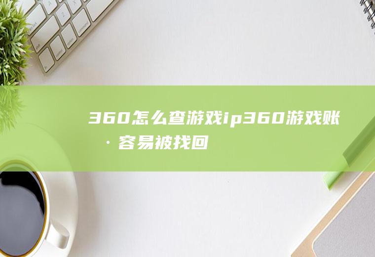 360怎么查游戏ip360游戏账号容易被找回吗