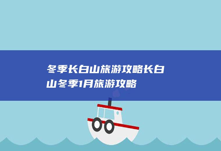 冬季长白山旅游攻略长白山冬季1月旅游攻略