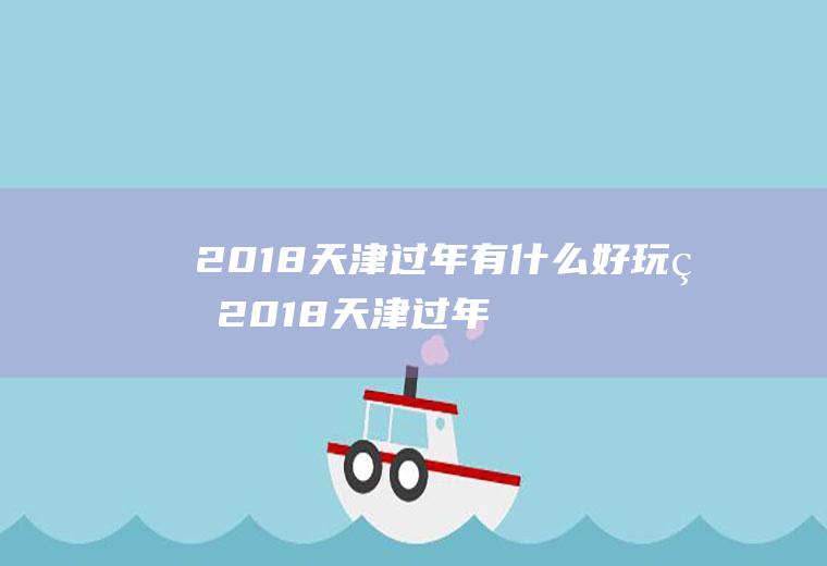 2018天津过年有什么好玩的2018天津过年有什么好玩的吗