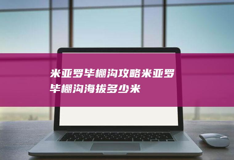 米亚罗毕棚沟攻略米亚罗毕棚沟海拔多少米