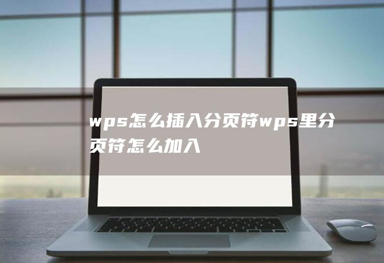 wps怎么插入分页符wps里分页符怎么加入