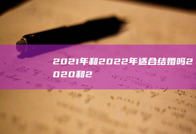 2021年和2022年适合结婚吗2020和2021哪年结婚好