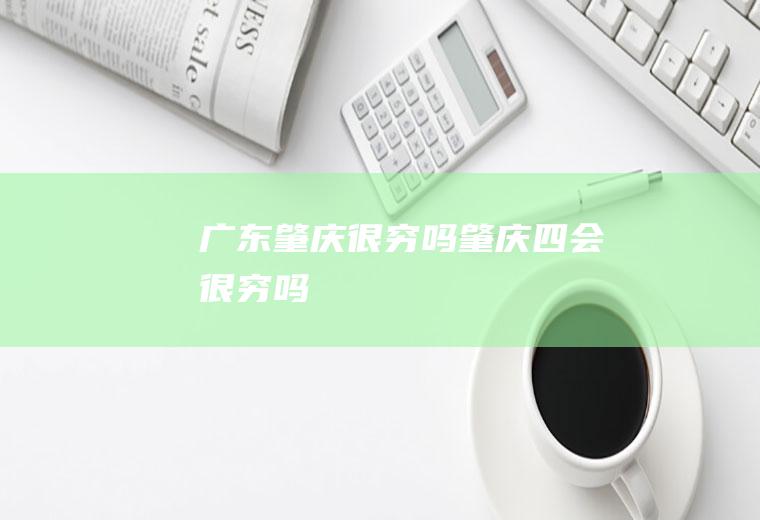 广东肇庆很穷吗肇庆四会很穷吗