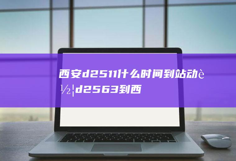 西安d2511什么时间到站动车d2563到西安出站口