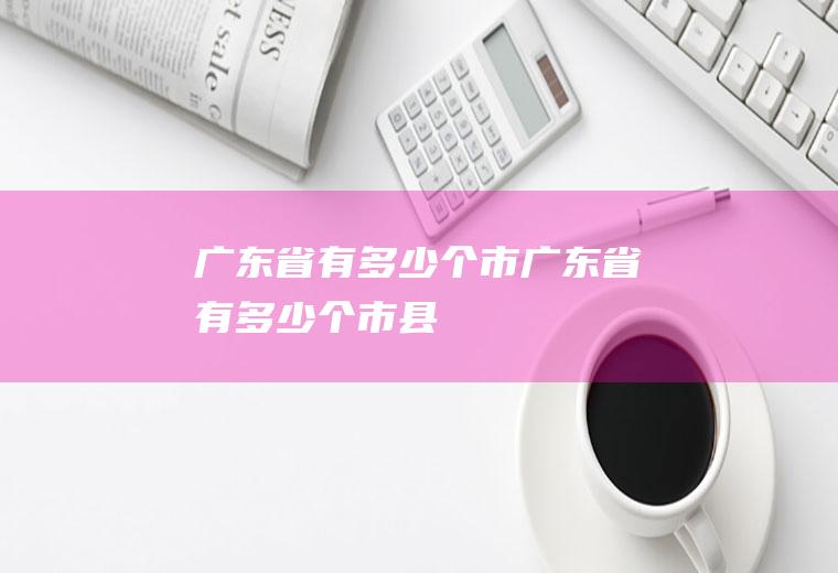 广东省有多少个市广东省有多少个市县