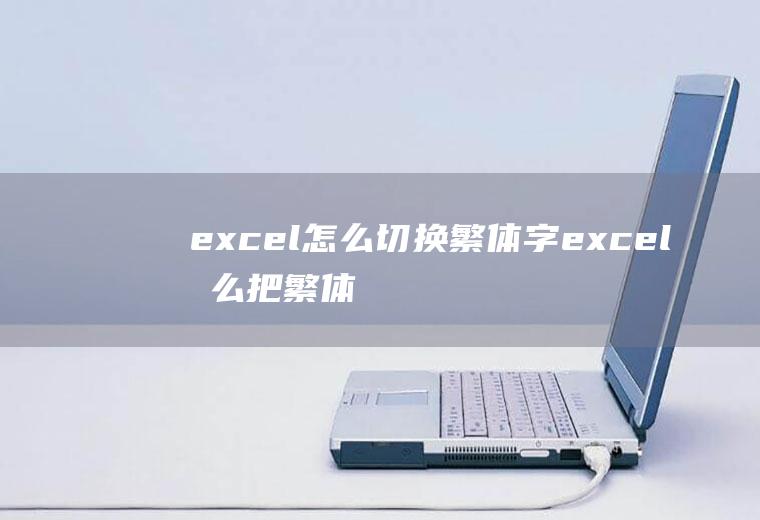 excel怎么切换繁体字excel怎么把繁体字转换成简体字