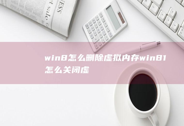 win8怎么删除虚拟内存win81怎么关闭虚拟内存