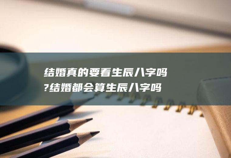 结婚真的要看生辰八字吗?结婚都会算生辰八字吗