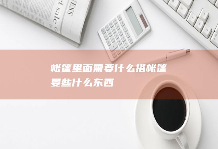 帐篷里面需要什么搭帐篷要些什么东西