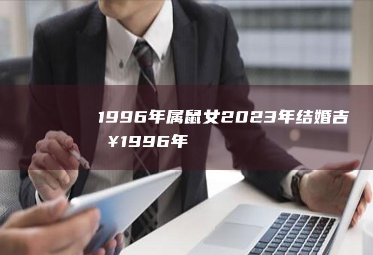 1996年属鼠女2023年结婚吉日1996年属鼠女在2021年的婚姻如何?