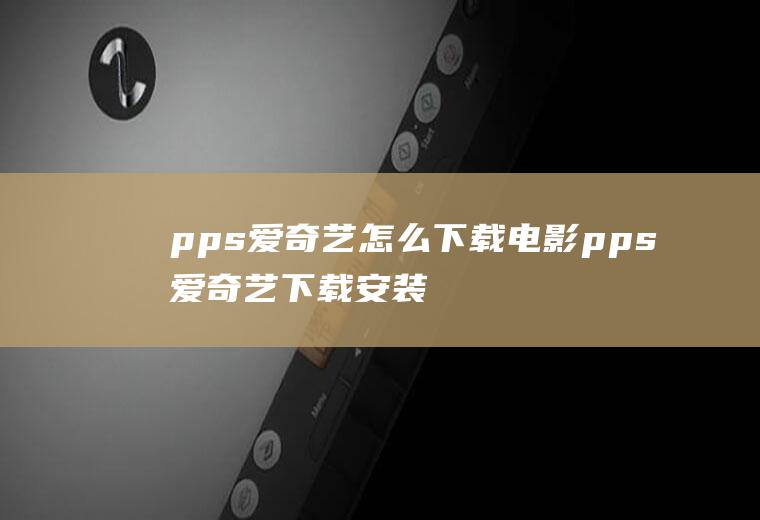 pps爱奇艺怎么下载电影pps爱奇艺下载安装