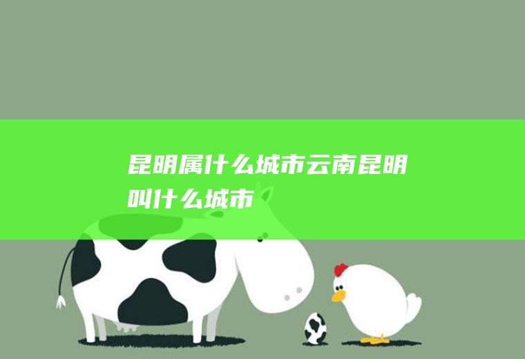 昆明属什么城市云南昆明叫什么城市