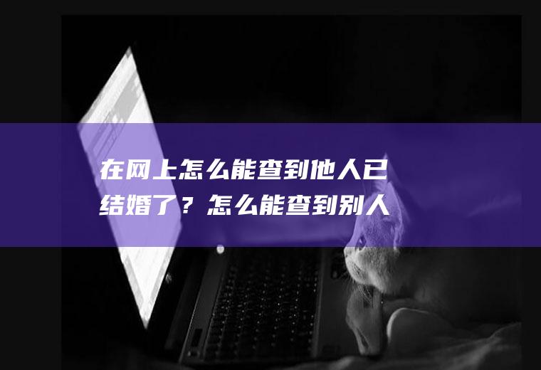 在网上怎么能查到他人已结婚了？怎么能查到别人是否结婚