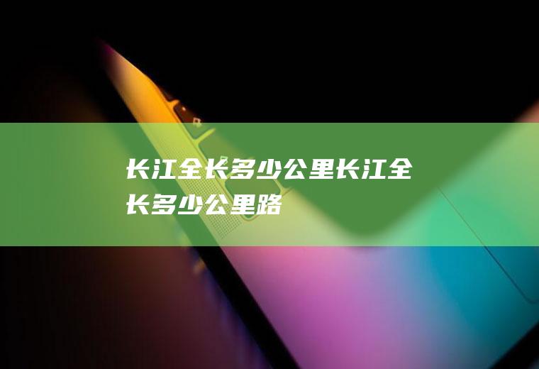 长江全长多少公里长江全长多少公里路