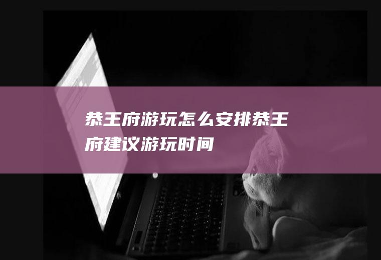 恭王府游玩怎么安排恭王府建议游玩时间