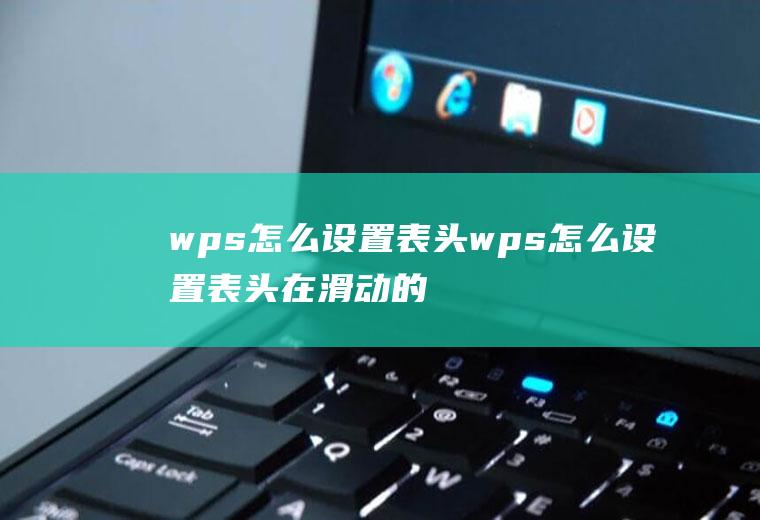 wps怎么设置表头wps怎么设置表头在滑动的时候每页都有