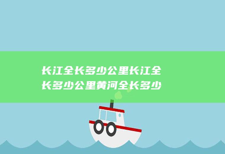 长江全长多少公里长江全长多少公里黄河全长多少公里