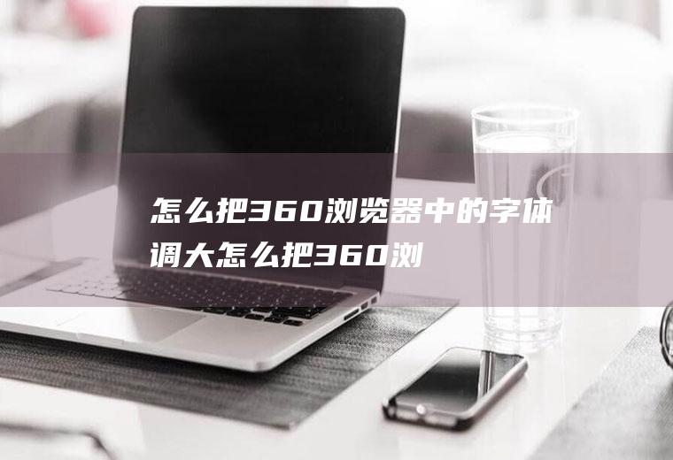 怎么把360浏览器中的字体调大怎么把360浏览器中的字体调大些