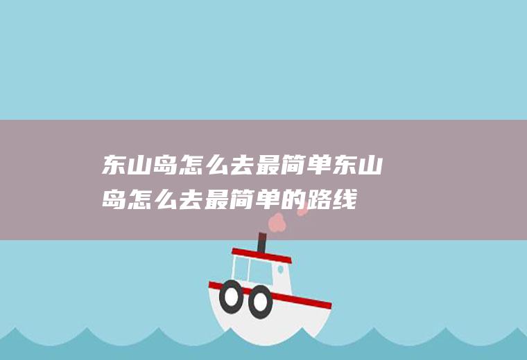 东山岛怎么去最简单东山岛怎么去最简单的路线